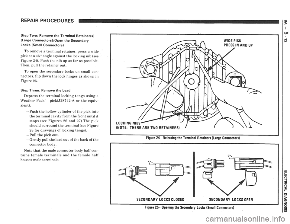 PONTIAC FIERO 1988 Service Repair Manual
REPAIR PROCEDURES I:
Step Two: Remove the Terminal Retainer(s)
(Large Connectors)/Open the Secondary
Locks (Small Connectors)
To remove a terminal retainer, press a wide
pick at a
45 " PONTIAC FIERO 1988 Service Repair Manual
REPAIR PROCEDURES I:
Step Two: Remove the Terminal Retainer(s)
(Large Connectors)/Open the Secondary
Locks (Small Connectors)
To remove a terminal retainer, press a wide
pick at a
45 "