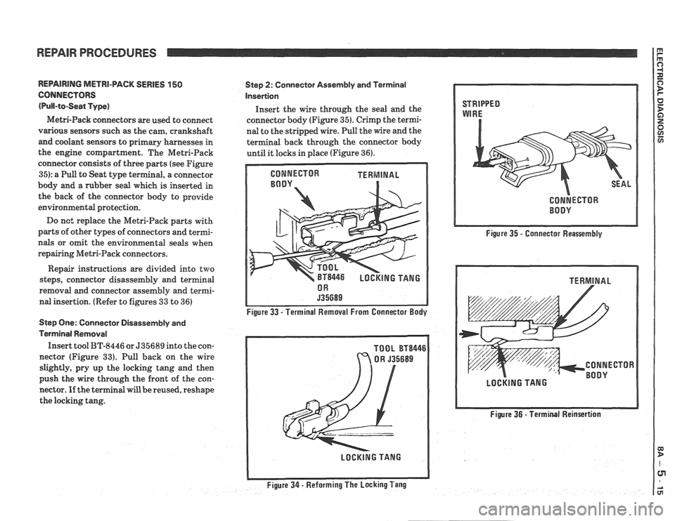 PONTIAC FIERO 1988 Service Repair Manual
REPAIR PROCEDURES m I L
REPAlRlNG METRI-PACK SERIES 150
CONNECTORS
(Pull-to-Seat Type)
Metri-Pack connectors are used to connect
various sensors such as the cam, crankshaft
and coolant PONTIAC FIERO 1988 Service Repair Manual
REPAIR PROCEDURES m I L
REPAlRlNG METRI-PACK SERIES 150
CONNECTORS
(Pull-to-Seat Type)
Metri-Pack connectors are used to connect
various sensors such as the cam, crankshaft
and coolant
