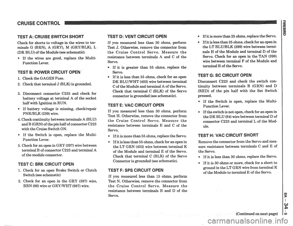 PONTIAC FIERO 1988 Service Repair Manual
CRUISE CONTROL 13 rn E
TEST A: CRUISE SWITCH SHORT
Check for shorts to voltage in the wires to ter-
m als G (BRN), A (GRY), M (GRYIBLK), L
(DK BLU) of the Module (see schematic).
* If th PONTIAC FIERO 1988 Service Repair Manual
CRUISE CONTROL 13 rn E
TEST A: CRUISE SWITCH SHORT
Check for shorts to voltage in the wires to ter-
m als G (BRN), A (GRY), M (GRYIBLK), L
(DK BLU) of the Module (see schematic).
* If th