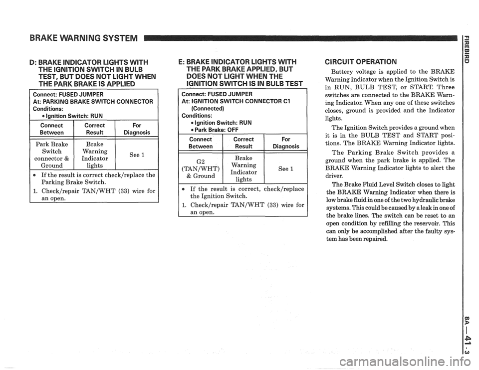 PONTIAC FIERO 1988 Service Repair Manual
BRAKE WARNING SYSTEM
H CONNECTOR
epair TAN/WHT (33) wire for
D: BRAKE INDICATOR LIGHTS WITH E: BRAKE INDICATOR LlGHTS WITH
THE IGNITION SWITCH IN BULB THE
PARK BRAKE APPLIED, BUT
TEST, PONTIAC FIERO 1988 Service Repair Manual
BRAKE WARNING SYSTEM
H CONNECTOR
epair TAN/WHT (33) wire for
D: BRAKE INDICATOR LIGHTS WITH E: BRAKE INDICATOR LlGHTS WITH
THE IGNITION SWITCH IN BULB THE
PARK BRAKE APPLIED, BUT
TEST,
