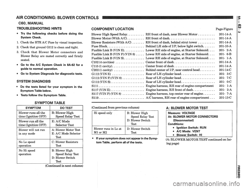 PONTIAC FIERO 1988 Service Repair Manual
AIR CONDITIONING: BLOWER CONTROLS
C60, MANUAL
TROUBLESHOOTING
HINTS
Try the following checks before doing the
System Check.
1. Check the HTR A/C Fuse by visual inspection.
2. Check th PONTIAC FIERO 1988 Service Repair Manual
AIR CONDITIONING: BLOWER CONTROLS
C60, MANUAL
TROUBLESHOOTING
HINTS
Try the following checks before doing the
System Check.
1. Check the HTR A/C Fuse by visual inspection.
2. Check th