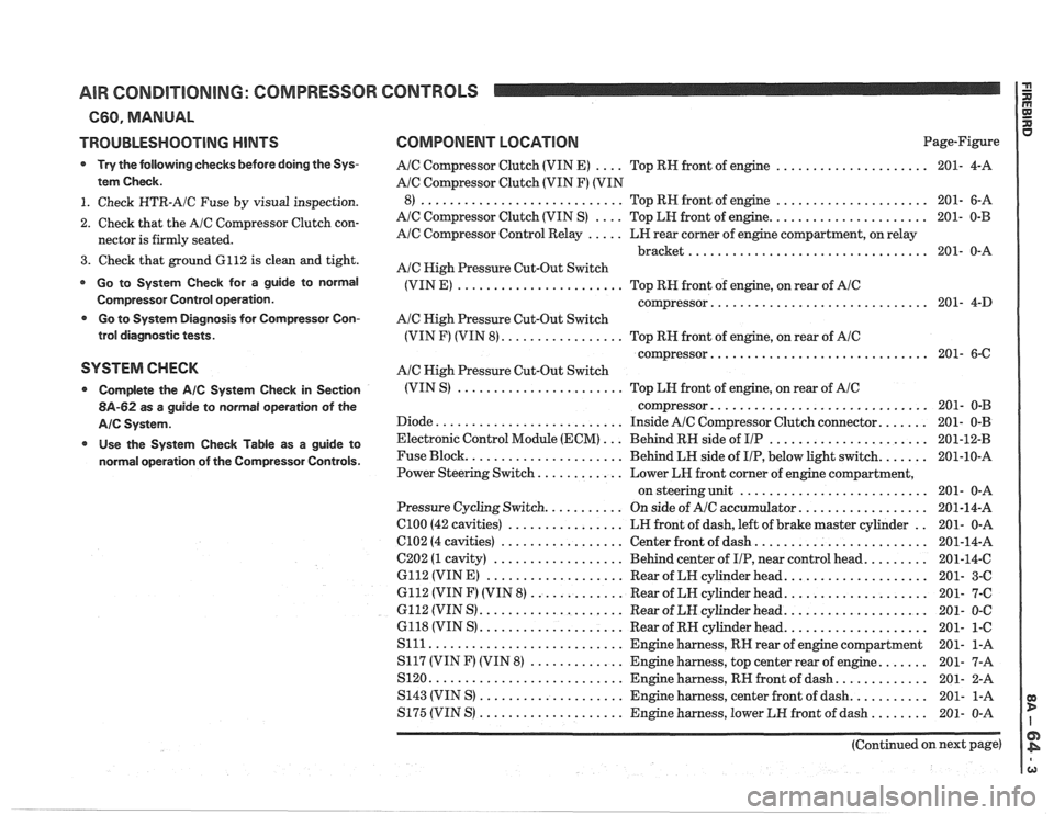 PONTIAC FIERO 1988 Service Repair Manual
AIR CONDITIONING: COMPRESSOR CONTROLS
660. MANUAL
TROUBLESHOOTING
HINTS
Try the following checks before doing the Sys-
tem Check
.
1 . Check HTR-A/C Fuse by visual inspection .
2 . Check PONTIAC FIERO 1988 Service Repair Manual
AIR CONDITIONING: COMPRESSOR CONTROLS
660. MANUAL
TROUBLESHOOTING
HINTS
Try the following checks before doing the Sys-
tem Check
.
1 . Check HTR-A/C Fuse by visual inspection .
2 . Check