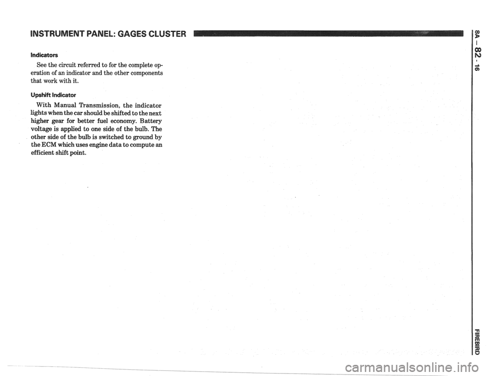 PONTIAC FIERO 1988 Service Repair Manual
INSTRUMENT PANEL: GAGES CLUSTER
Indicators
See the circuit referred to for the complete op-
eration of an indicator and the other components
that work with it.
Upshift Indicator
With PONTIAC FIERO 1988 Service Repair Manual
INSTRUMENT PANEL: GAGES CLUSTER
Indicators
See the circuit referred to for the complete op-
eration of an indicator and the other components
that work with it.
Upshift Indicator
With