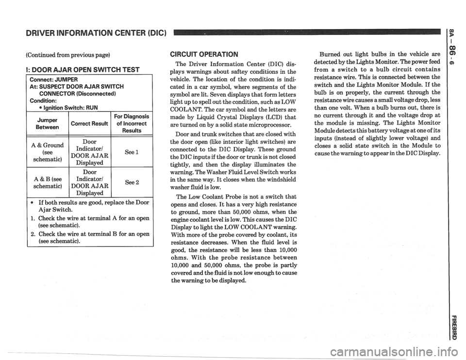 PONTIAC FIERO 1988 Service Repair Manual
DRIVER INFORMATION CENTER (DIC) I $
(Continued from previous page)
I: DOOR AJAR OPEN SWITCH TEST
At: SUSPECT DOOR AJAR SWITCH
CONNECTOR (Disconnected)
(see schematic).
2. Check the wire at PONTIAC FIERO 1988 Service Repair Manual
DRIVER INFORMATION CENTER (DIC) I $
(Continued from previous page)
I: DOOR AJAR OPEN SWITCH TEST
At: SUSPECT DOOR AJAR SWITCH
CONNECTOR (Disconnected)
(see schematic).
2. Check the wire at