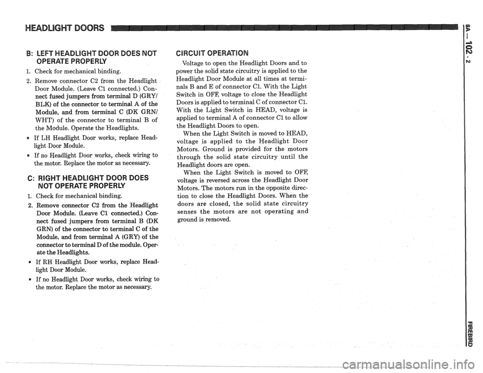 PONTIAC FIERO 1988 Service Repair Manual
HEADLIGHT DOORS
B: LEFT HEADLIGHT DOOR DOES NOT
OPERATE PROPERLY
1. Check for mechanical binding.
2. Remove connector C2 from the Headlight
Door Module. (Leave
C1 connected.) Con-
ne PONTIAC FIERO 1988 Service Repair Manual
HEADLIGHT DOORS
B: LEFT HEADLIGHT DOOR DOES NOT
OPERATE PROPERLY
1. Check for mechanical binding.
2. Remove connector C2 from the Headlight
Door Module. (Leave
C1 connected.) Con-
ne