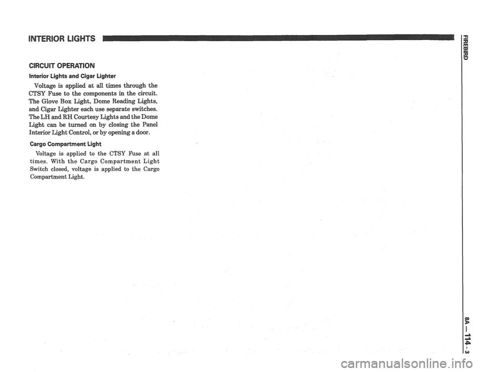 PONTIAC FIERO 1988  Service Repair Manual 
INTERIOR LIGHTS 
interior Lights and Cigar  Lighter 
Voltage  is applied  at all times  through  the 
CTSY Fuse to the coqonents in the  circuit. 
The  Glove Box  Light, Dome Reading  Lights, 
and  C