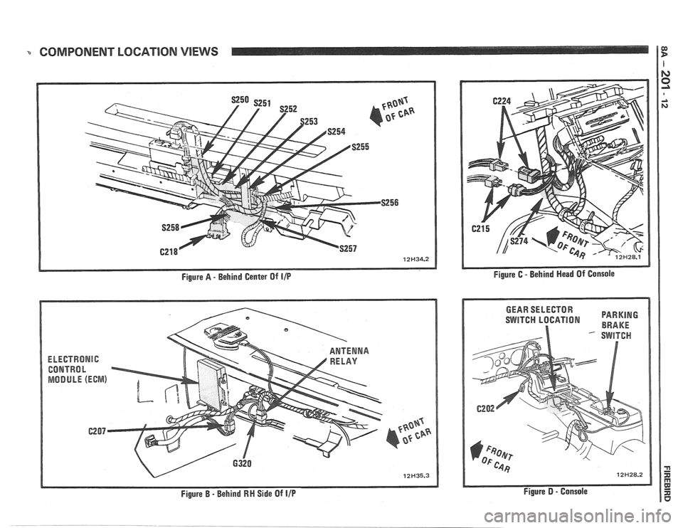 PONTIAC FIERO 1988 Service Repair Manual
COMPONENT LOCATION VIEWS 1
Figure A - Behind Center Of IIP
EkEGTRONlC
CONTRhl h
MODULE (ECWIS)
Figure B - Behind RN Side Of IIP
SWITCH LBGATION BRAKE
Figure D - Console PONTIAC FIERO 1988 Service Repair Manual
COMPONENT LOCATION VIEWS 1
Figure A - Behind Center Of IIP
EkEGTRONlC
CONTRhl h
MODULE (ECWIS)
Figure B - Behind RN Side Of IIP
SWITCH LBGATION BRAKE
Figure D - Console