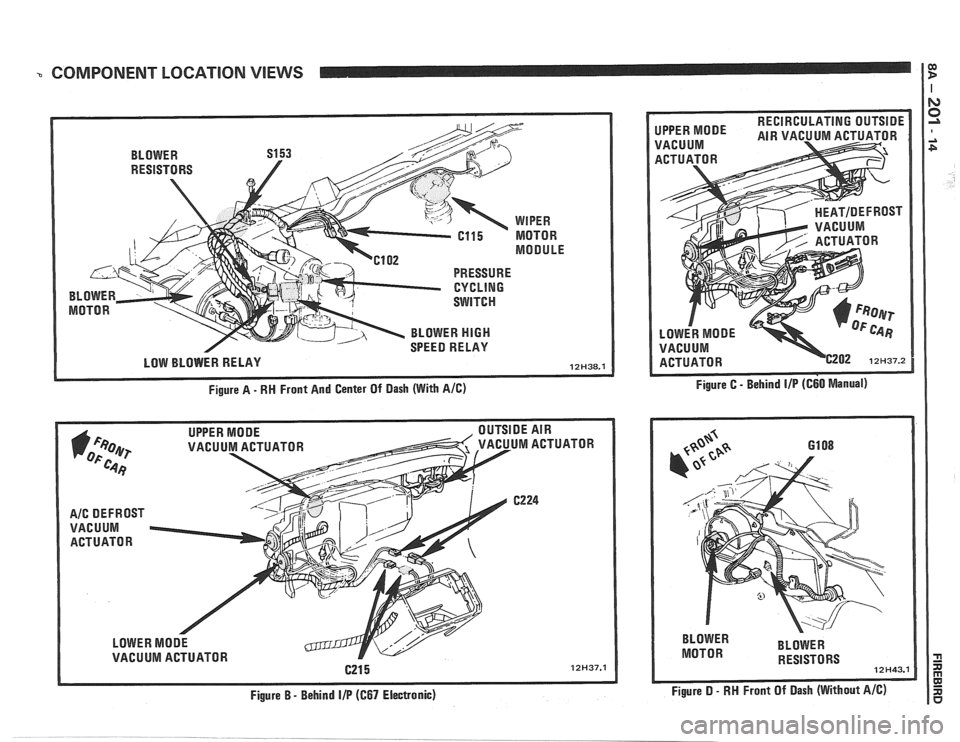 PONTIAC FIERO 1988 Service Repair Manual
% COMPONENT LOCATION VIEWS 1 e
VACUUM ACTUATOR
LOWER MODE
VACUUM ACTUATOR
Figure B
- Behind I/P (667 Electronic) BLOWER
MOTOR BLOWER
RESISTORS
12H43.1
Figure D - RN Front Of Dash (With PONTIAC FIERO 1988 Service Repair Manual
% COMPONENT LOCATION VIEWS 1 e
VACUUM ACTUATOR
LOWER MODE
VACUUM ACTUATOR
Figure B
- Behind I/P (667 Electronic) BLOWER
MOTOR BLOWER
RESISTORS
12H43.1
Figure D - RN Front Of Dash (With