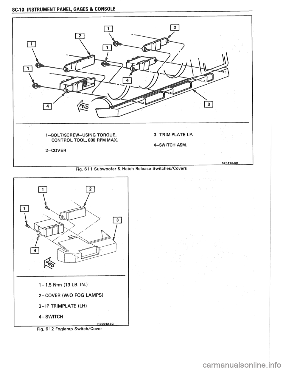 PONTIAC FIERO 1988 Service Repair Manual
1 -BOLT/SCREW-USING TORQUE, 3-TRIM
PLATE I.P.
CONTROL TOOL, 800 RPM MAX.
4-SWITCI-I ASM.
2-COVER
1 - 1.5 N*m (13 LB. IN.)
I
2- COVER (WIO FOG LAMPS)
I 4- SWITCH I
Fig. 6 1 2 Foglamp Switc PONTIAC FIERO 1988 Service Repair Manual
1 -BOLT/SCREW-USING TORQUE, 3-TRIM
PLATE I.P.
CONTROL TOOL, 800 RPM MAX.
4-SWITCI-I ASM.
2-COVER
1 - 1.5 N*m (13 LB. IN.)
I
2- COVER (WIO FOG LAMPS)
I 4- SWITCH I
Fig. 6 1 2 Foglamp Switc