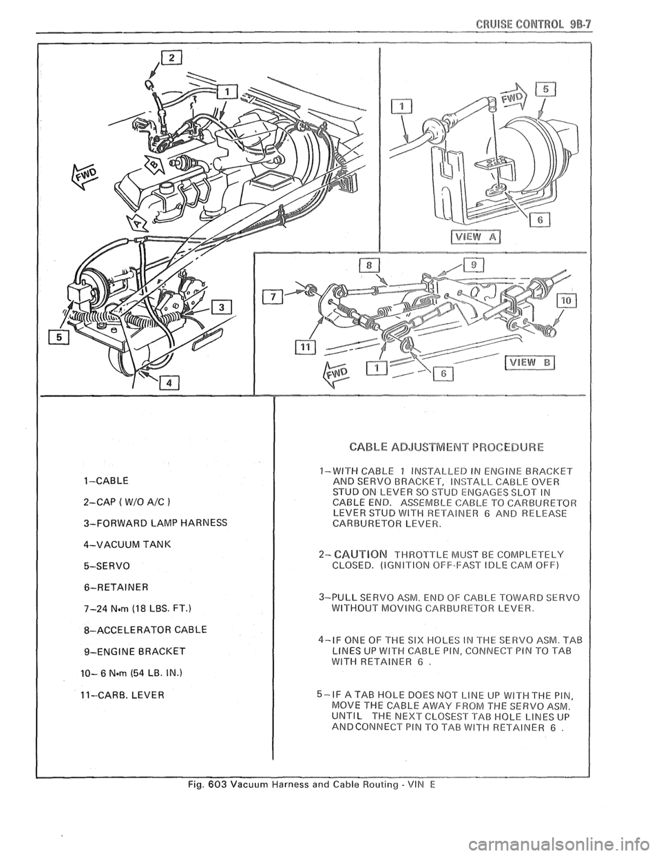 PONTIAC FIERO 1988 Service Repair Manual
CRUISE CONTROL 9B-7
1 -CABLE
2-CAP
( W/O A/C )
3-FORWARD LAMP HARNESS
4-VACUUM TANK
5-SERVO 6-RETAINER
7-24
N.m (1 8 LBS. FT.)
8-ACCELERATOR CABLE
9-ENGINE BRACKET
10- 6 Nern (54 LB PONTIAC FIERO 1988 Service Repair Manual
CRUISE CONTROL 9B-7
1 -CABLE
2-CAP
( W/O A/C )
3-FORWARD LAMP HARNESS
4-VACUUM TANK
5-SERVO 6-RETAINER
7-24
N.m (1 8 LBS. FT.)
8-ACCELERATOR CABLE
9-ENGINE BRACKET
10- 6 Nern (54 LB