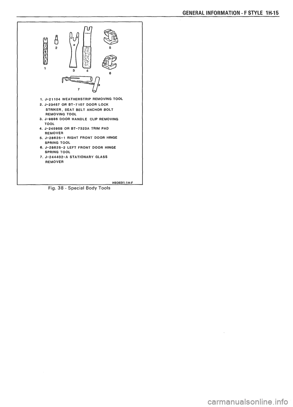 PONTIAC FIERO 1988 Service Repair Manual
GENERAL INFORMATION - F STYLE 1H-45
1. J-21104 WEATHERSTRIP REMOVING TOOL
2.
J-23457 OR BT-7107 DOOR LOCK
STRIKER, SEAT BELT ANCHOR BOLT
REMOVING TOOL
3. J-8888 DOOR HANDLE CLIP REMOVlNG
PONTIAC FIERO 1988 Service Repair Manual
GENERAL INFORMATION - F STYLE 1H-45
1. J-21104 WEATHERSTRIP REMOVING TOOL
2.
J-23457 OR BT-7107 DOOR LOCK
STRIKER, SEAT BELT ANCHOR BOLT
REMOVING TOOL
3. J-8888 DOOR HANDLE CLIP REMOVlNG