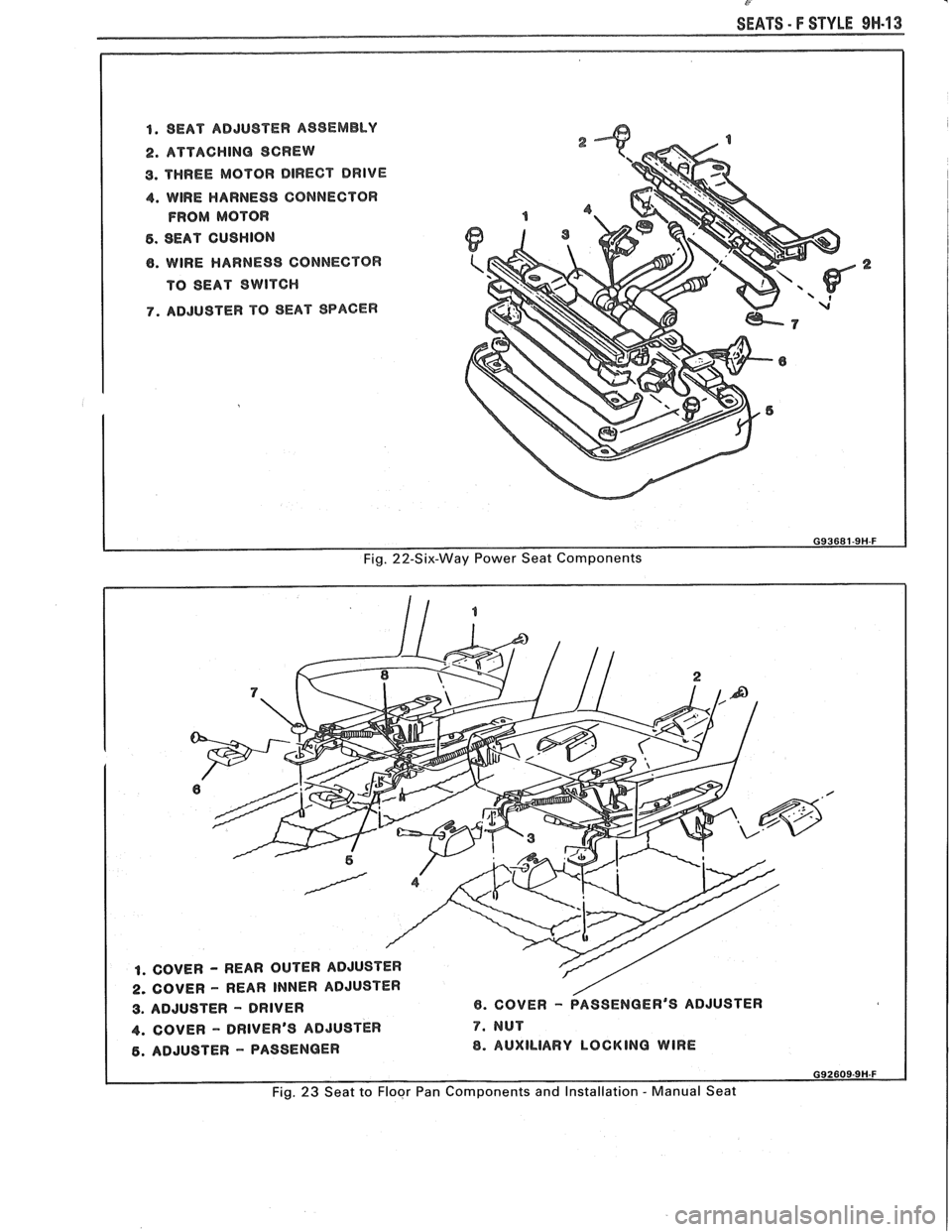PONTIAC FIERO 1988  Service Repair Manual 
C- 
SEATS - F STYLE 9M.13 
1. SEAT  ADJUSTER ASSEMBLY 
2. ATTACHING  SCREW 
9. THREE  MOTOR DIRECT DRIVE 
4. WlRE HARNESS GONNECTOR 
FROM MOTOR 
5. SEAT CUSHION 
8. WlRE HARNESS  CONNECTOR 
TO  SEAT 