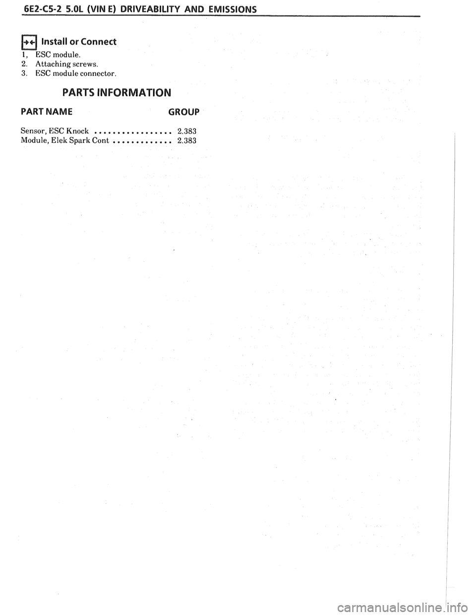 PONTIAC FIERO 1988 Service Repair Manual
6E2-C5-2 5.OL (WIN E) DRIVEABILITY AND EMISSIONS
Install or Connect
1, ESC module.
2. Attaching screws.
3. ESC module connector.
PARTS INFORMATION
PART NAME GROUP
Sensor, ESC Knock . . . . PONTIAC FIERO 1988 Service Repair Manual
6E2-C5-2 5.OL (WIN E) DRIVEABILITY AND EMISSIONS
Install or Connect
1, ESC module.
2. Attaching screws.
3. ESC module connector.
PARTS INFORMATION
PART NAME GROUP
Sensor, ESC Knock . . . .