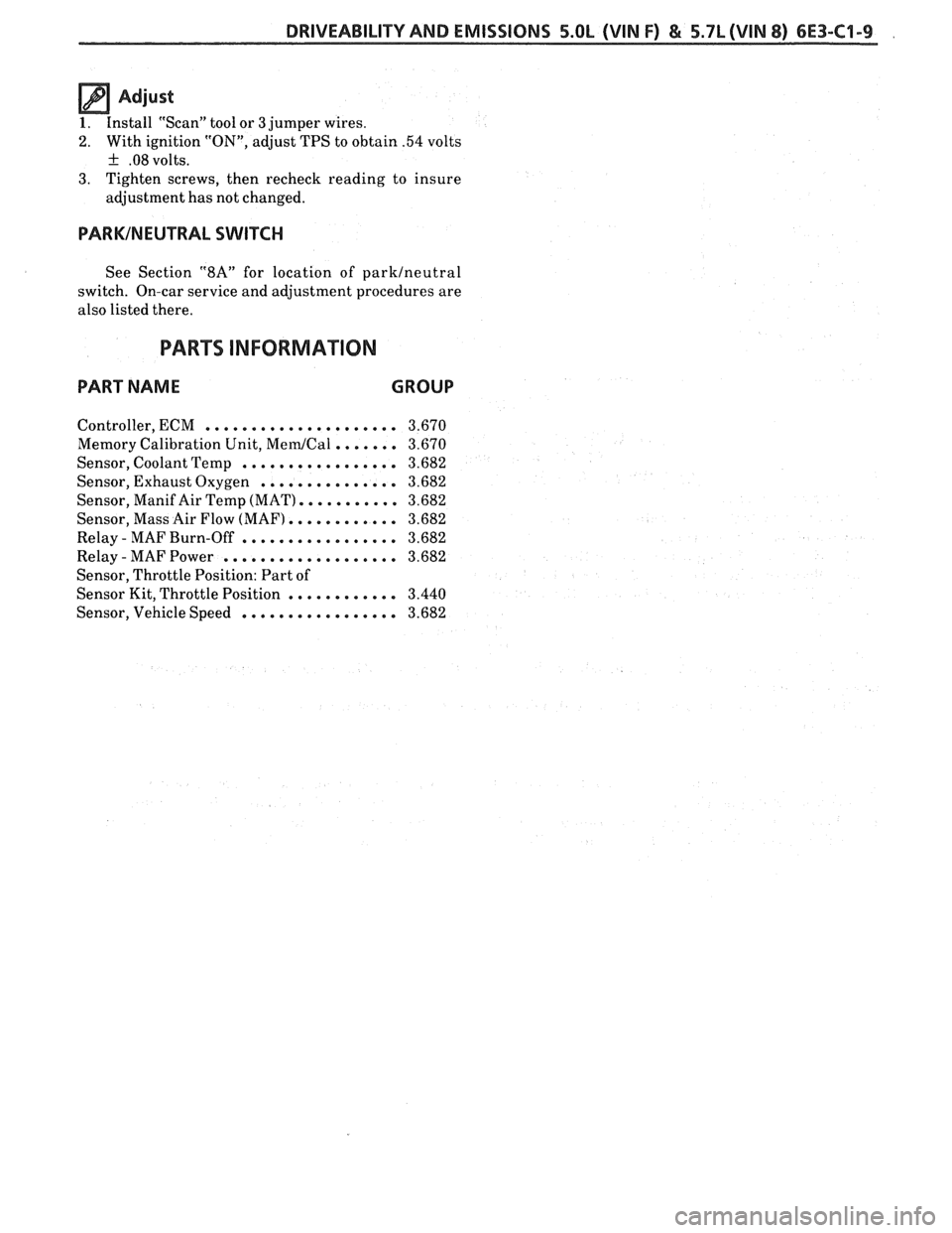 PONTIAC FIERO 1988  Service Repair Manual 
DRIVEABILITY AND EMISSIONS 5.OL (VIN F) & 5.7L (WIN 8) 6E3-C1-9 
Adjust 
1. Install  "Scan"  tool  or 3 jumper wires. 
2. With ignition "ON", adjust  TPS to obtain .54 volts 
+ .08 volts. 
3. Tighten