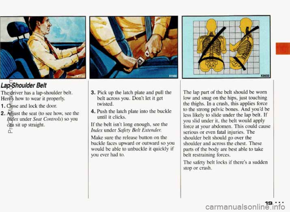 PONTIAC BONNEVILLE 1993 User Guide LapShoulder Belt 
The  driver has a  lap-shoulder  belt. 
Here’s  how  to  wear 
it properly. 
1. Close  and  lock  the  door. 
2. Adjust  the  seat  (to  see how, see the 
Index under Seat  Control