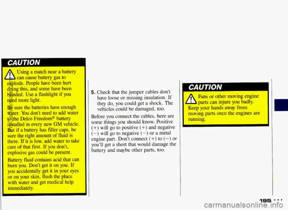 PONTIAC BONNEVILLE 1993 Owners Manual , Using a match near a battery
- b can cause battery gas to
explode. People have been hurt
doing this, and some have been
blinded. .Use a flashlight
if you
need more light. PONTIAC BONNEVILLE 1993 Owners Manual , Using a match near a battery
- b can cause battery gas to
explode. People have been hurt
doing this, and some have been
blinded. .Use a flashlight
if you
need more light.