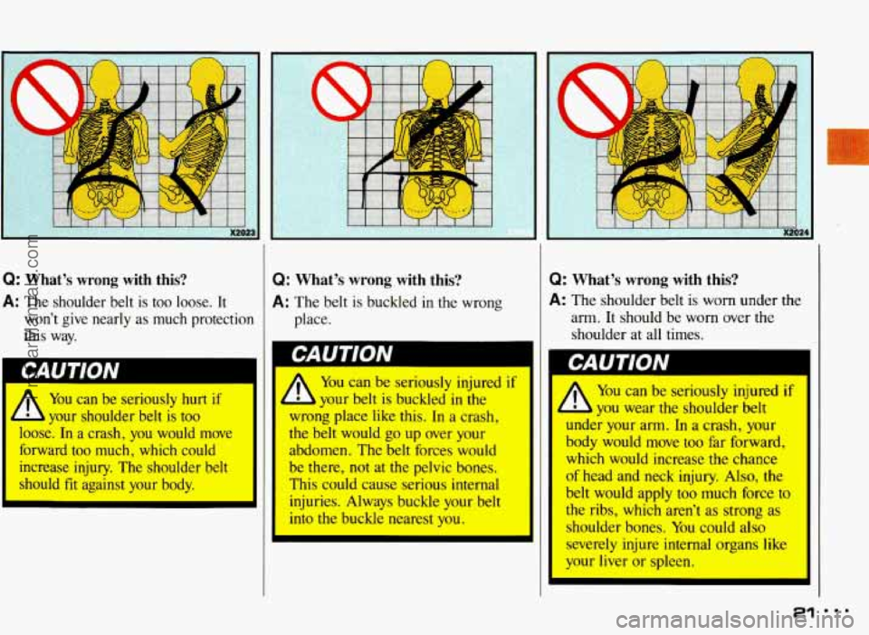 PONTIAC BONNEVILLE 1993 Owners Manual Q: What’s  wrong  with  this? Q: What’s  wrong  with  this? 
A: The  shoulder  belt  is  too  loose.  It A: The belt  is  buckled  in  the  wrong 
won’t  give  nearly  as  much  protection  plac