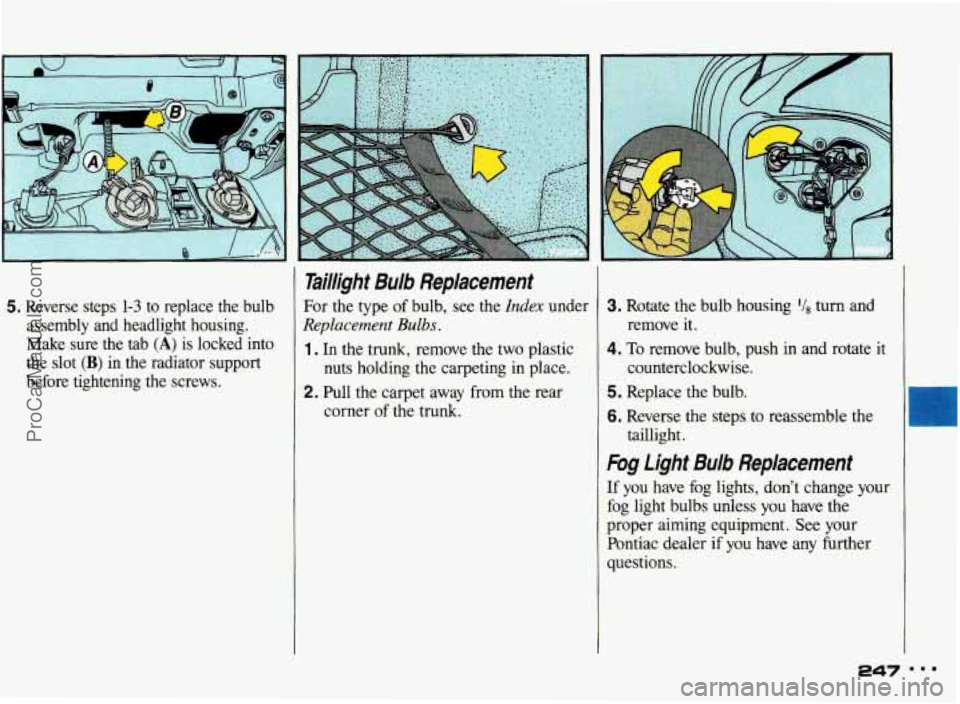 PONTIAC BONNEVILLE 1993 Owners Manual 5. Reverse steps 1-3 to replace the bulb
assembly and headlight housing.
Make sure
the tab (A) is locked into
the slot
(B) in the radiator support
before tightening the screws. PONTIAC BONNEVILLE 1993 Owners Manual 5. Reverse steps 1-3 to replace the bulb
assembly and headlight housing.
Make sure
the tab (A) is locked into
the slot
(B) in the radiator support
before tightening the screws.
