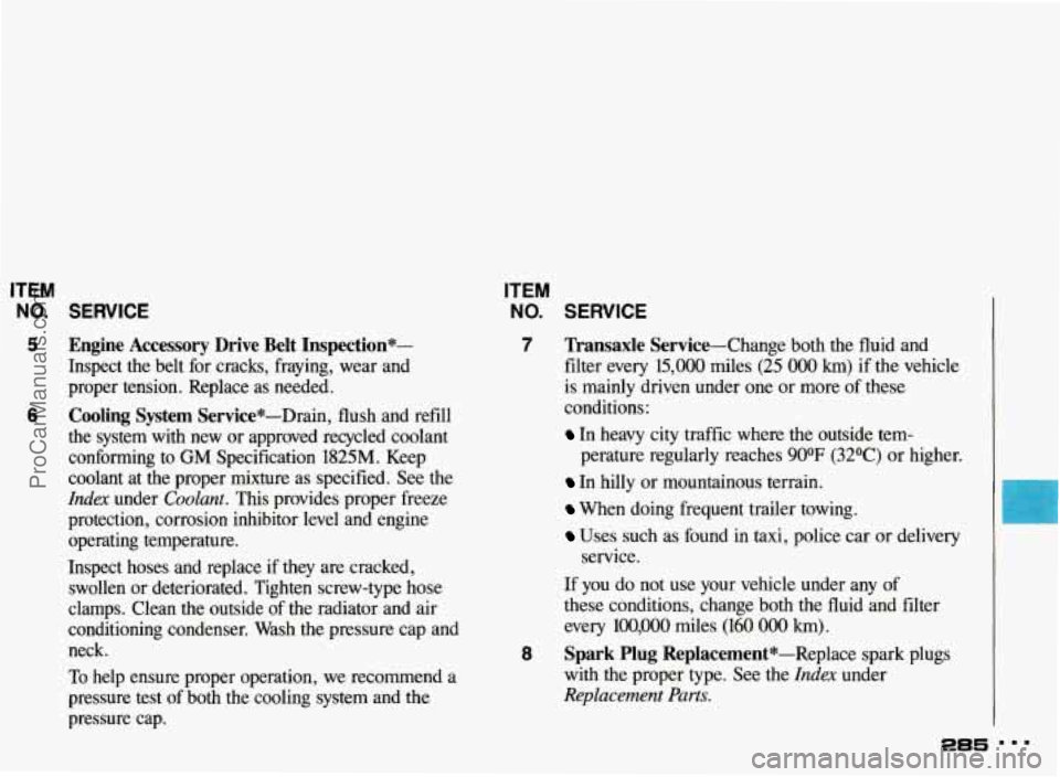 PONTIAC BONNEVILLE 1993  Owners Manual ITEM 
NO. SERVICE 
5 Engine Accessory  Drive Belt  Inspection*- 
Inspect  the  belt  for  cracks,  fraying,  wear  and 
proper  tension.  Replace  as  needed. 
6 Cooling  System  Service*-Drain,  flus