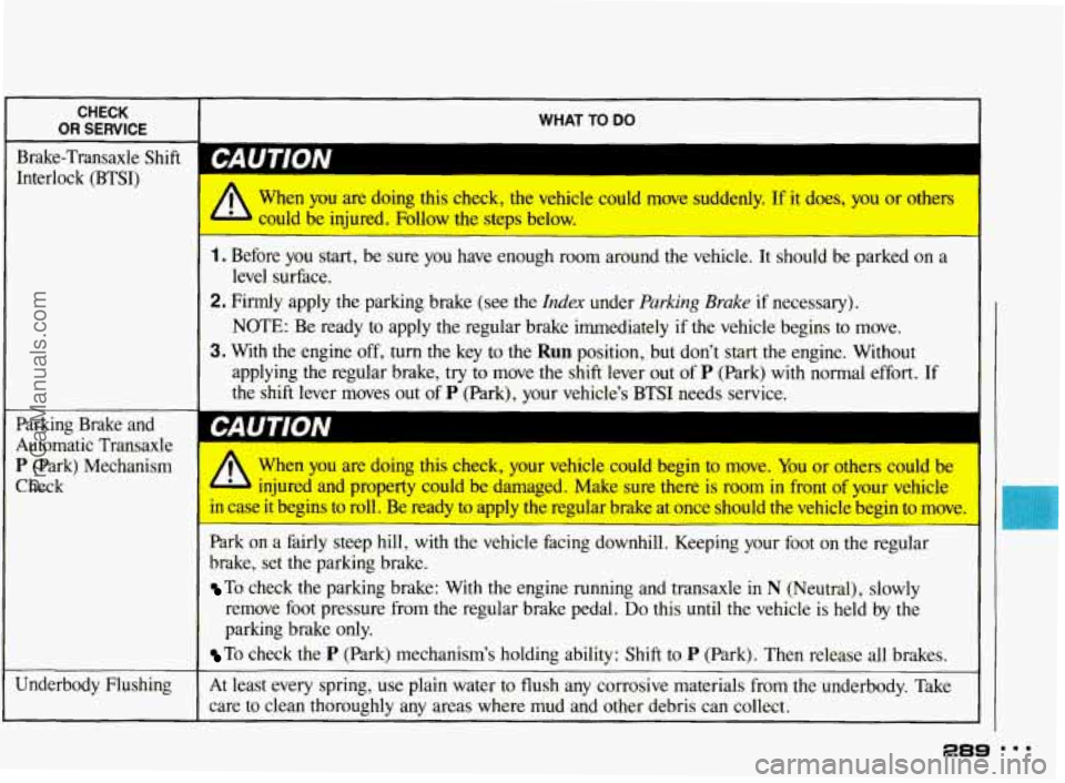 PONTIAC BONNEVILLE 1993 Owners Manual CHECK
OR SERVICE I WHAT TO DO
Interlock (BTSI) I
Parking Brake and
Automatic Transaxle
P (Park) Mechanism
Check
Underbody Flushing When
you are doing this check, the vehicle could PONTIAC BONNEVILLE 1993 Owners Manual CHECK
OR SERVICE I WHAT TO DO
Interlock (BTSI) I
Parking Brake and
Automatic Transaxle
P (Park) Mechanism
Check
Underbody Flushing When
you are doing this check, the vehicle could