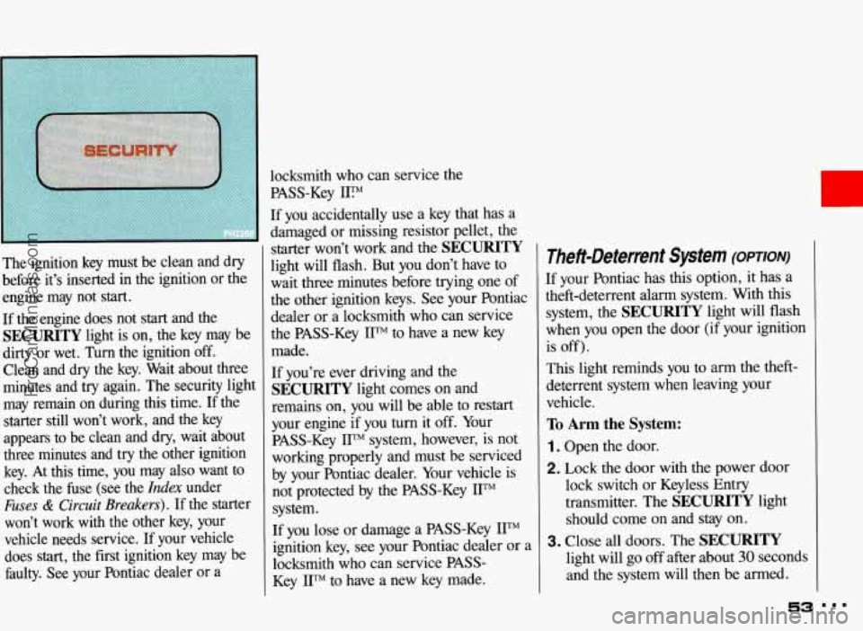 PONTIAC BONNEVILLE 1993  Owners Manual The  ignition key  must be  clean and dry 
before  it’s  inserted 
in the ignition  or the 
engine  may  not 
start. 
If the  engine  does  not  start  and  the 
SECURITY light  is  on, the key  may