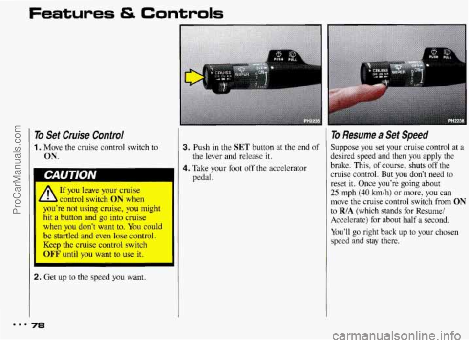 PONTIAC BONNEVILLE 1993 Manual PDF Features & Controls
To Set Cruise Control
1. Move the cruise control switch to
ON.
I CAUlfON
A If you leave your cruise
control switch
ON when
u’re not using cruise,
you might
hi PONTIAC BONNEVILLE 1993 Manual PDF Features & Controls
To Set Cruise Control
1. Move the cruise control switch to
ON.
I CAUlfON
A If you leave your cruise
control switch
ON when
u’re not using cruise,
you might
hi