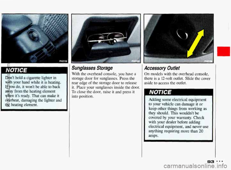 PONTIAC BONNEVILLE 1993  Owners Manual I 
Don’t  hold a  cigarette  lighter in 
with  your  hand  while  it  is  heating. 
If you do,  it  won’t  be  able to back 
away  from the heating  element 
when  it’s  ready.  That  can  make 
