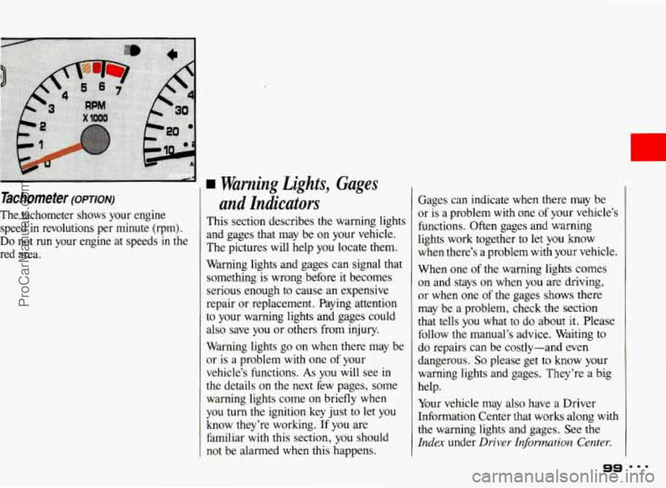 PONTIAC BONNEVILLE 1993  Owners Manual c 
Tachometer (OFTION) 
The  tachometer  shows  your  engine speed  in  revolutions  per  minute 
(rpm). 
Do not run your  engine  at  speeds  in  the 
red  area. 
Warning Lights, Gages 
and Indicator