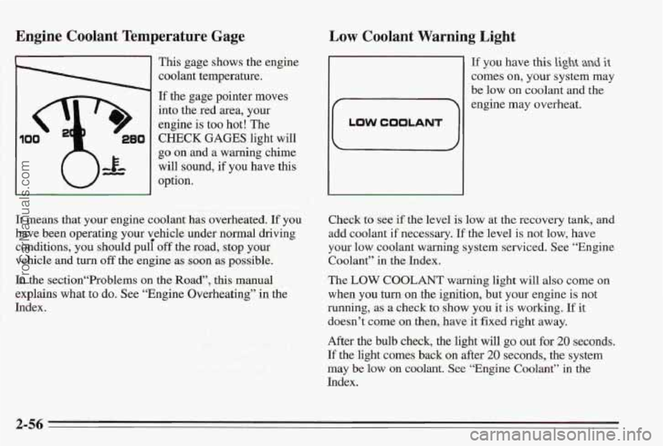 PONTIAC BONNEVILLE 1995 Owners Manual Engine Coolant Temperature Gage
This gage shows the engine
coolant temperature.
If the gage pointer moves
into the red area, your
engine
is too hot! The
CHECK GAGES light will
go on and PONTIAC BONNEVILLE 1995 Owners Manual Engine Coolant Temperature Gage
This gage shows the engine
coolant temperature.
If the gage pointer moves
into the red area, your
engine
is too hot! The
CHECK GAGES light will
go on and