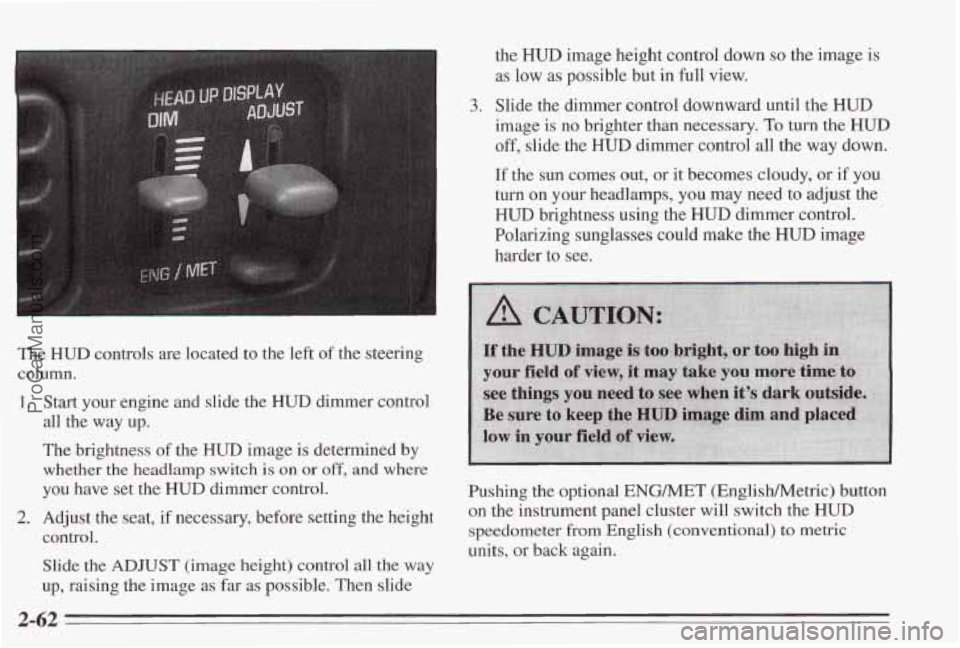 PONTIAC BONNEVILLE 1995 Owners Manual I
The HUD controls are located to the left of the steering
column.
1.
2.
Start your engine and slide the HUD dimmer control
all the way up.
The brightness of the
HUD image is d PONTIAC BONNEVILLE 1995 Owners Manual I
The HUD controls are located to the left of the steering
column.
1.
2.
Start your engine and slide the HUD dimmer control
all the way up.
The brightness of the
HUD image is d
