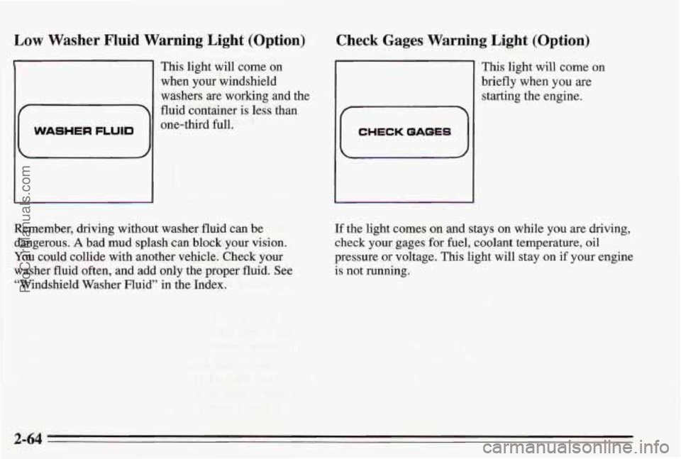 PONTIAC BONNEVILLE 1995 Owners Manual Low Washer Fluid Warning Light (Option)
E
WASHER FLUID
This light will come on
when your windshield
washers
are working and the
fluid container is less than
one-third full.
Check Gages PONTIAC BONNEVILLE 1995 Owners Manual Low Washer Fluid Warning Light (Option)
E
WASHER FLUID
This light will come on
when your windshield
washers
are working and the
fluid container is less than
one-third full.
Check Gages