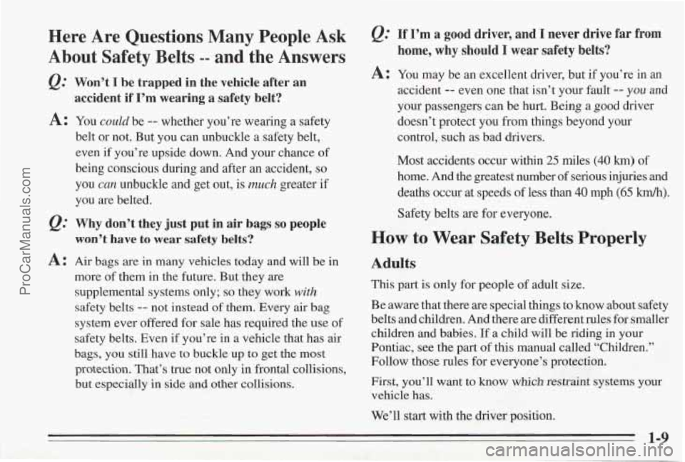 PONTIAC BONNEVILLE 1995 User Guide Here Are Questions Many People Ask
About Safety Belts
-- and the Answers
Q=
A:
A:
”
Won’t I be trapped in the vehicle after an
accident if
I’m wearing a safety belt? PONTIAC BONNEVILLE 1995 User Guide Here Are Questions Many People Ask
About Safety Belts
-- and the Answers
Q=
A:
A:
”
Won’t I be trapped in the vehicle after an
accident if
I’m wearing a safety belt?