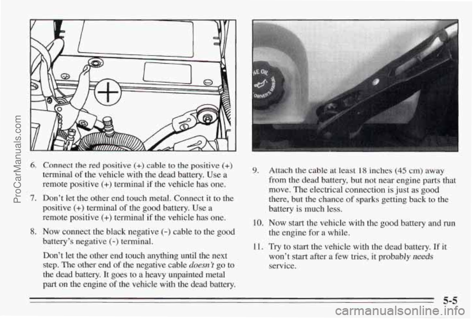PONTIAC BONNEVILLE 1995 Owners Manual 6. Connect the red positive (+) cable to the positive (+)
terminal of the vehicle with the dead battery. Use a
remote positive
(+) terminal if the vehicle has one.
7. Don’t let the othe PONTIAC BONNEVILLE 1995 Owners Manual 6. Connect the red positive (+) cable to the positive (+)
terminal of the vehicle with the dead battery. Use a
remote positive
(+) terminal if the vehicle has one.
7. Don’t let the othe