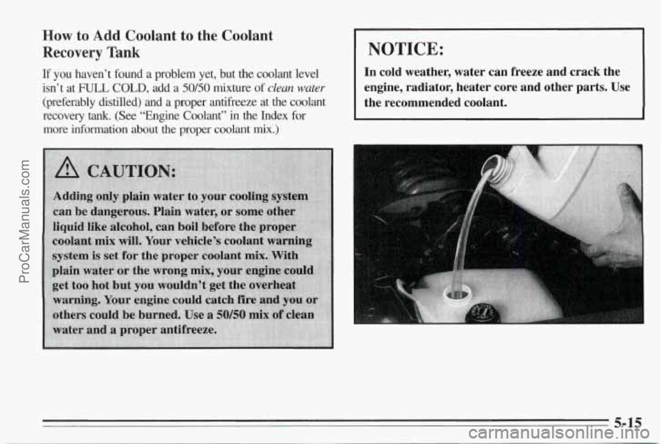 PONTIAC BONNEVILLE 1995  Owners Manual How to Add Coolant to the  Coolant 
Recovery Tank 
If  you  haven’t  found  a  problem  yet,  but  the  coolant  level 
isn’t  at 
FULL COLD, add  a 50/50 mixture of clean water 
(preferably  dist