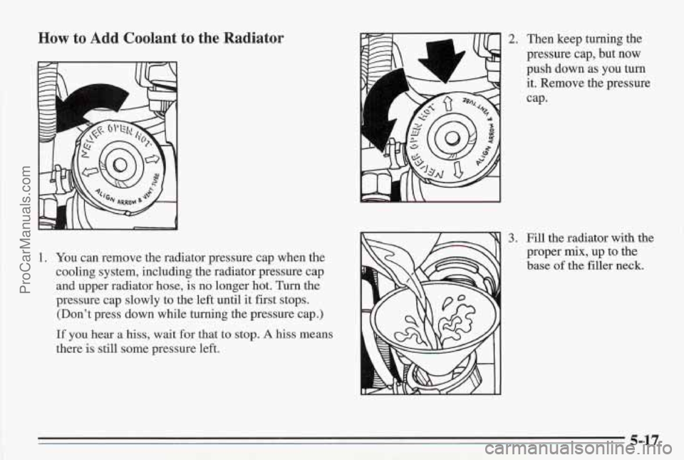 PONTIAC BONNEVILLE 1995  Owners Manual How to Add  Coolant to the  Radiator 
7 
1. You can remove the radiator pressure cap  when the 
cooling system, including the radiator pressure  cap 
and upper radiator hose, 
is no longer hot.  Turn