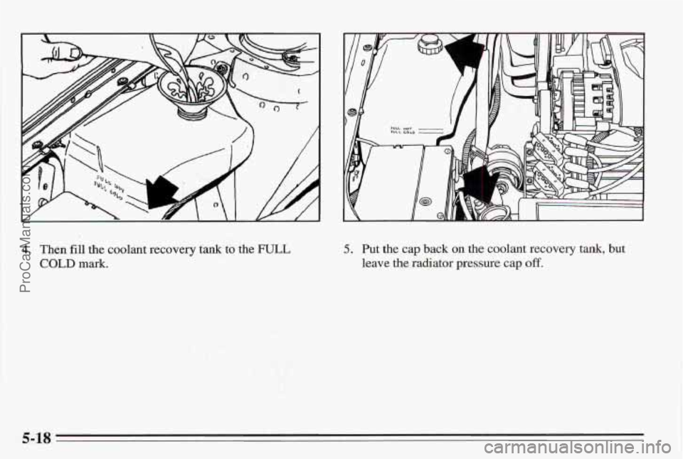 PONTIAC BONNEVILLE 1995  Owners Manual I 
4. Then fill the  coolant recovery tank  to the FULL 
COLD mark. 
5. Put the cap back on the coolant recovery  tank, but 
leave the radiator pressure  cap off. 
5-18 
ProCarManuals.com 