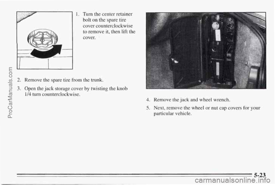PONTIAC BONNEVILLE 1995  Owners Manual 1. Turn  the  center  retainer 
bolt  on the spare  tire 
cover  counterclockwise 
to  remove it,  then lift the 
cover. 
2. Remove  the  spare  tire from the trunk. 
3. Open  the jack storage  cover 
