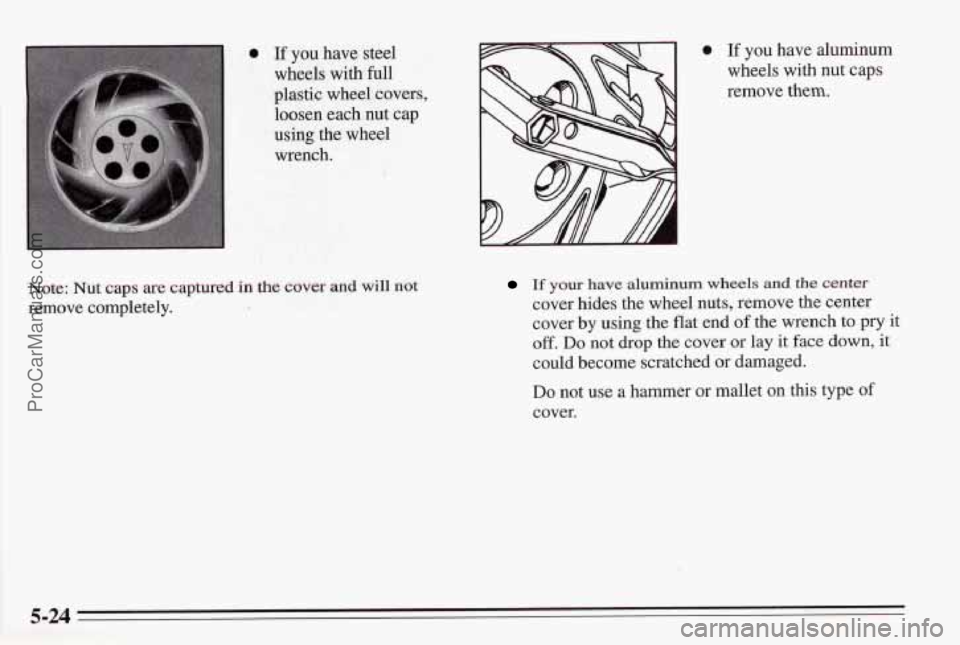 PONTIAC BONNEVILLE 1995  Owners Manual 0 If you have steel 
wheels 
with full 
plastic wheel covers, 
loosen  each nut cap 
using  the wheel 
wrench. 
Note: Nut caps are captured in the cover ana will not 
remove  completely. 
0 If you hav