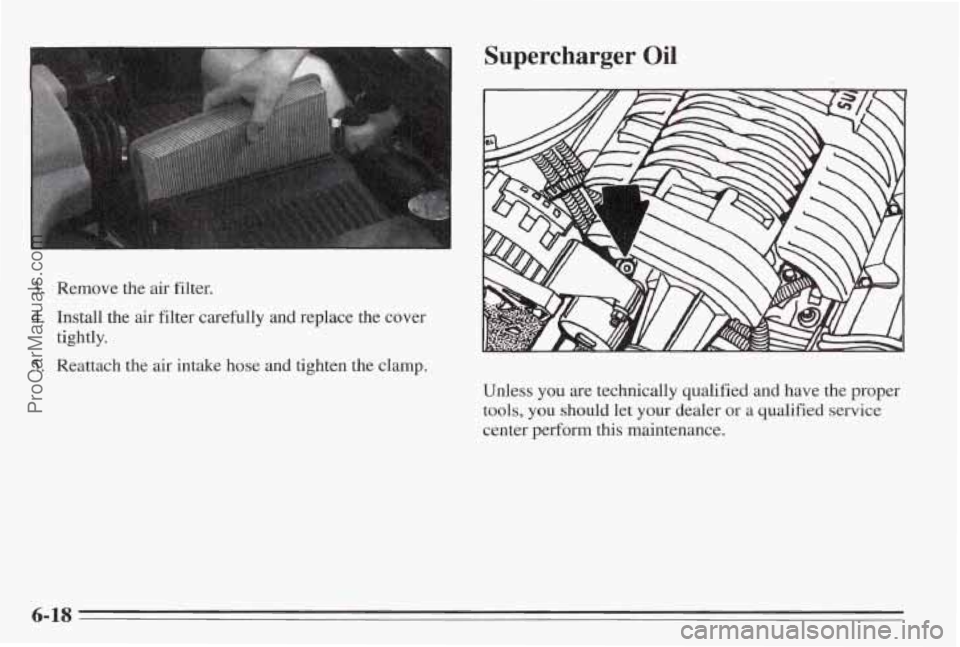 PONTIAC BONNEVILLE 1995 Owners Manual 3. Remove the air filter.
4. Install the air filter carefully and replace the cover
5. Reattach the air intake hose and tighten the clamp.
tightly.
Unless
you are technically qualified and ha PONTIAC BONNEVILLE 1995 Owners Manual 3. Remove the air filter.
4. Install the air filter carefully and replace the cover
5. Reattach the air intake hose and tighten the clamp.
tightly.
Unless
you are technically qualified and ha
