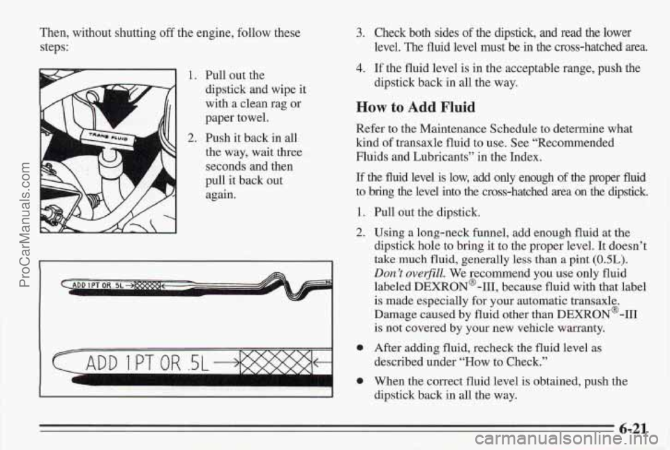 PONTIAC BONNEVILLE 1995 Owners Manual ‘Then, without shutting off the engine, follow these
steps:
L A
1.
2.
Pull out the
dipstick and wipe it
with a clean rag
or
paper towel.
Push it back in
all
the way, wait three
s PONTIAC BONNEVILLE 1995 Owners Manual ‘Then, without shutting off the engine, follow these
steps:
L A
1.
2.
Pull out the
dipstick and wipe it
with a clean rag
or
paper towel.
Push it back in
all
the way, wait three
s