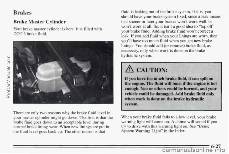 PONTIAC BONNEVILLE 1995 Owners Manual Brakes
Brake Master Cylinder
Your brake master cylinder is here. It is filled with
DOT-3 brake fluid. fluid is leaking
out
of the brake system. If it is, you
should have your brake system fixe PONTIAC BONNEVILLE 1995 Owners Manual Brakes
Brake Master Cylinder
Your brake master cylinder is here. It is filled with
DOT-3 brake fluid. fluid is leaking
out
of the brake system. If it is, you
should have your brake system fixe