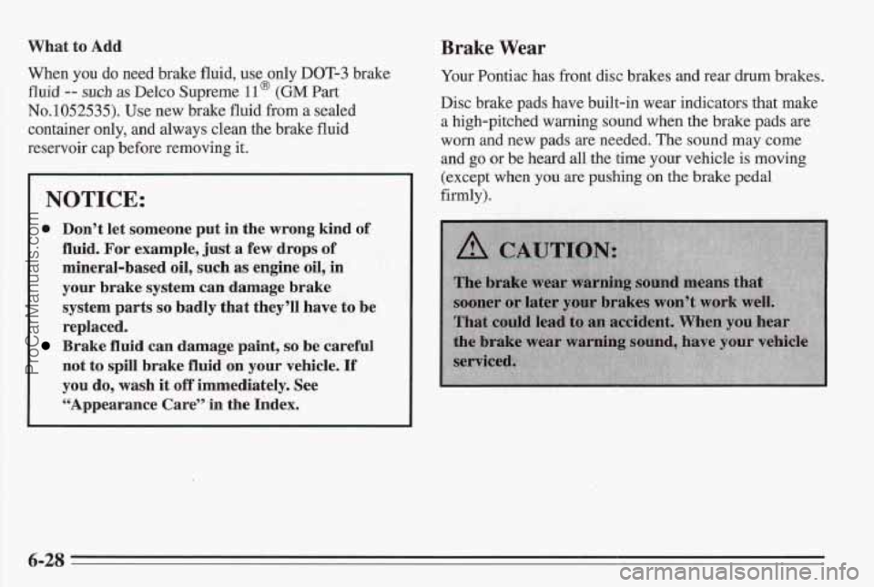 PONTIAC BONNEVILLE 1995 Owners Manual What to Add
When you do need brake fluid, use only DOT-3 brake
fluid
-- such as Delco Supreme 11 @ (GM Part
No.1052535). Use new brake fluid from a sealed
container only, and always clea PONTIAC BONNEVILLE 1995 Owners Manual What to Add
When you do need brake fluid, use only DOT-3 brake
fluid
-- such as Delco Supreme 11 @ (GM Part
No.1052535). Use new brake fluid from a sealed
container only, and always clea