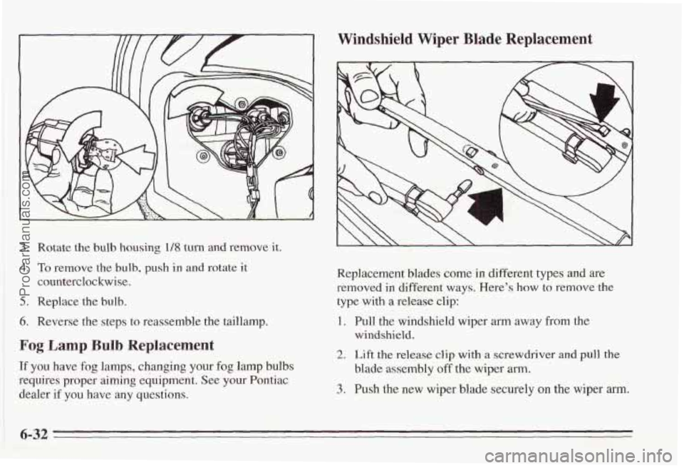 PONTIAC BONNEVILLE 1995 Owners Manual Windshield Wiper Blade Replacement
3. Rotate the bulb housing 1/23 turn and remove it.
4. To remove the bulb, push in and rotate it
counterclockwise.
5. Replace the bulb.
6. Reverse the ste PONTIAC BONNEVILLE 1995 Owners Manual Windshield Wiper Blade Replacement
3. Rotate the bulb housing 1/23 turn and remove it.
4. To remove the bulb, push in and rotate it
counterclockwise.
5. Replace the bulb.
6. Reverse the ste