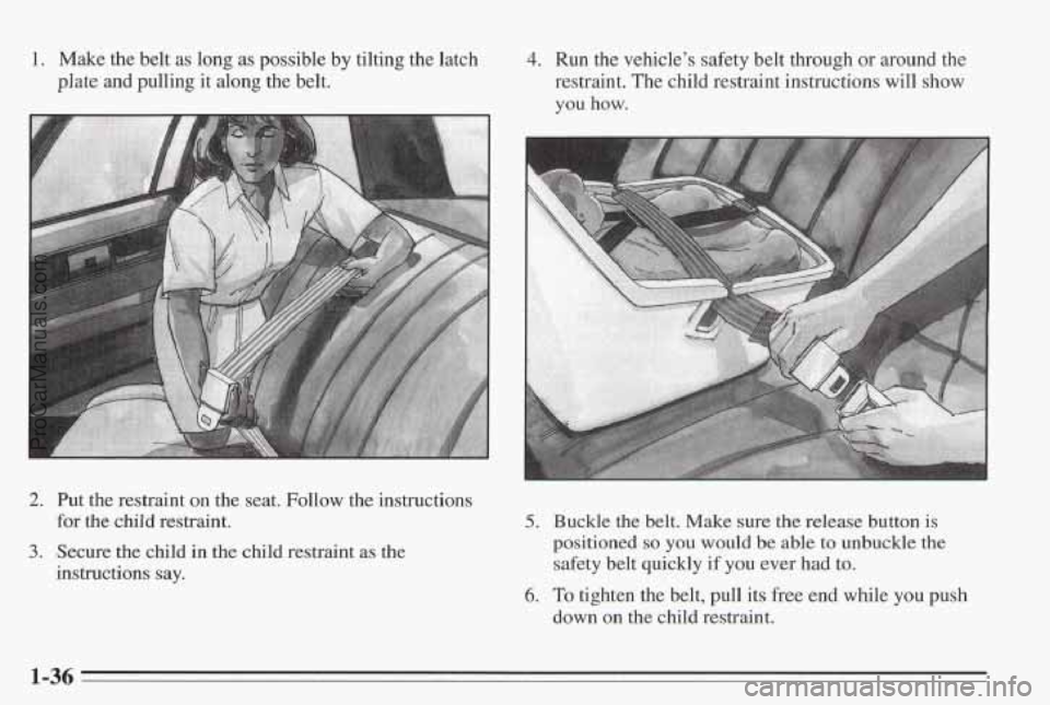 PONTIAC BONNEVILLE 1995 Service Manual 1. Make the belt  as long  as possible  by tilting  the  latch 
plate and  pulling it along the  belt. 
4. Run the vehicle’s  safety  b’elt  through  or around the 
restraint.  The child  restrain