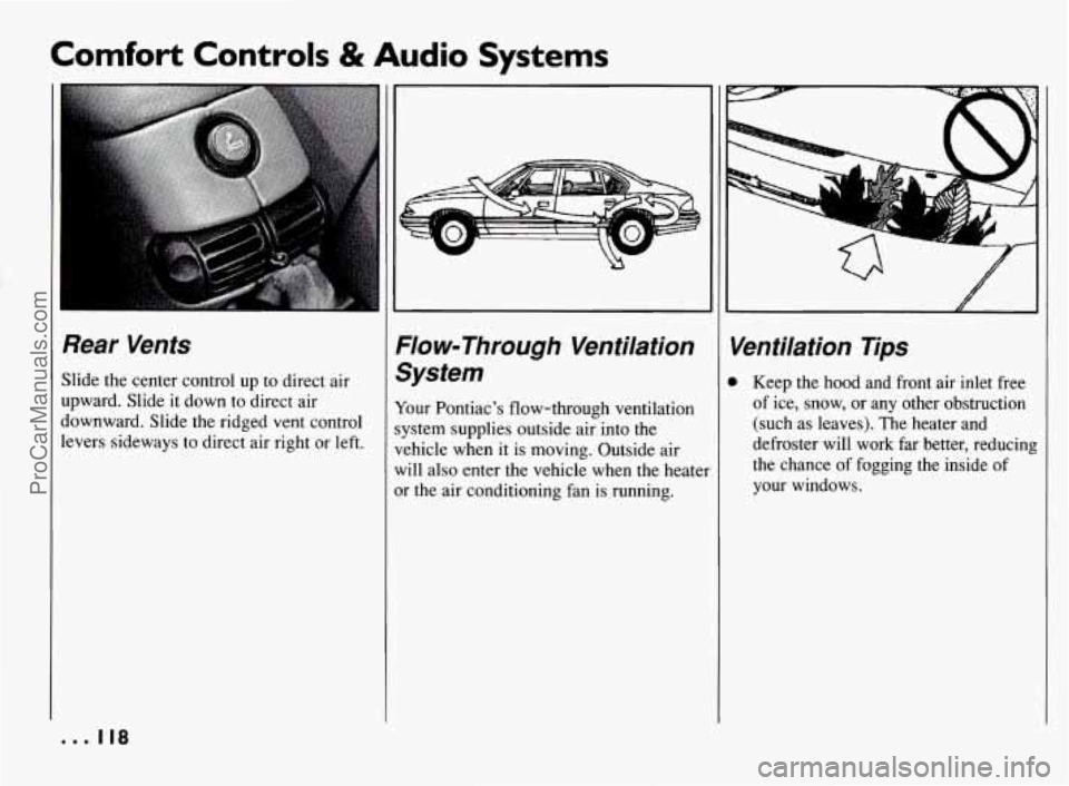 PONTIAC BONNEVILLE 1994 Owners Manual Comfort Controls & Audio Systems
Rear Vents
Slide the center control up to direct air
upward. Slide it down to direct air
downward. Slide the ridged vent control
levers sideways to direct PONTIAC BONNEVILLE 1994 Owners Manual Comfort Controls & Audio Systems
Rear Vents
Slide the center control up to direct air
upward. Slide it down to direct air
downward. Slide the ridged vent control
levers sideways to direct