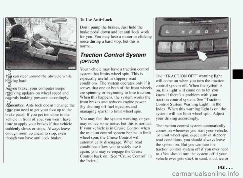 PONTIAC BONNEVILLE 1994  Owners Manual I 
You can steer  around  the  obstacle  while 
braking  hard. 
As you  brake,  your  computer  keeps 
receiving  updates 
on wheel  speed  and 
controls  braking  pressure  accordingly. 
Remember:  A