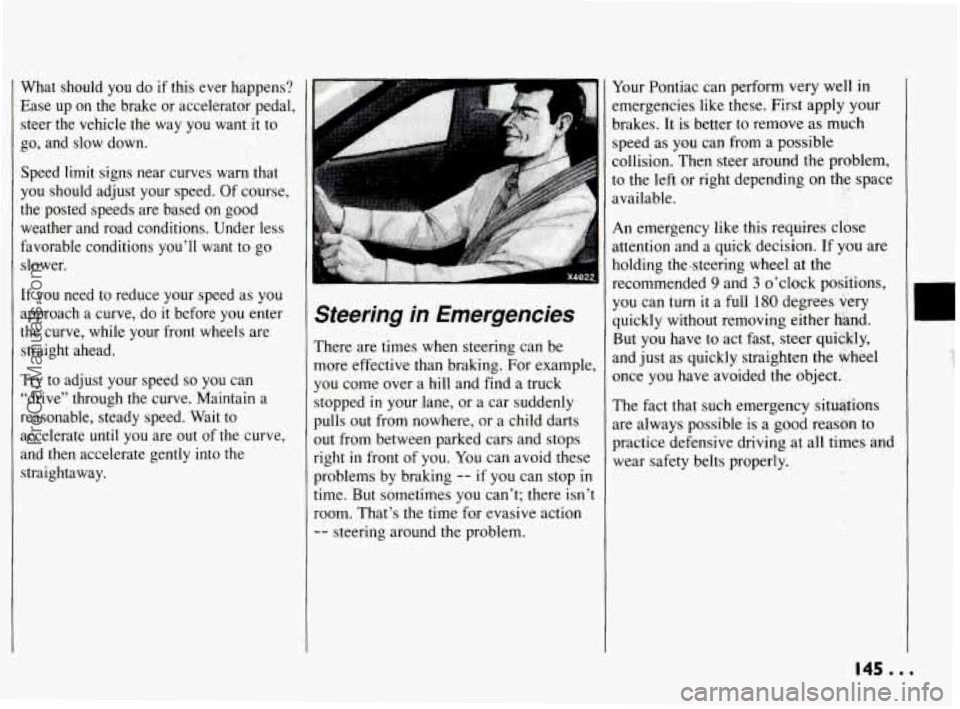 PONTIAC BONNEVILLE 1994 Owners Manual What should you do if this ever happens?
Ease up on the brake or accelerator pedal,
steer the vehicle the way you want it to
go, and slow down.
Speed limit signs near curves warn PONTIAC BONNEVILLE 1994 Owners Manual What should you do if this ever happens?
Ease up on the brake or accelerator pedal,
steer the vehicle the way you want it to
go, and slow down.
Speed limit signs near curves warn