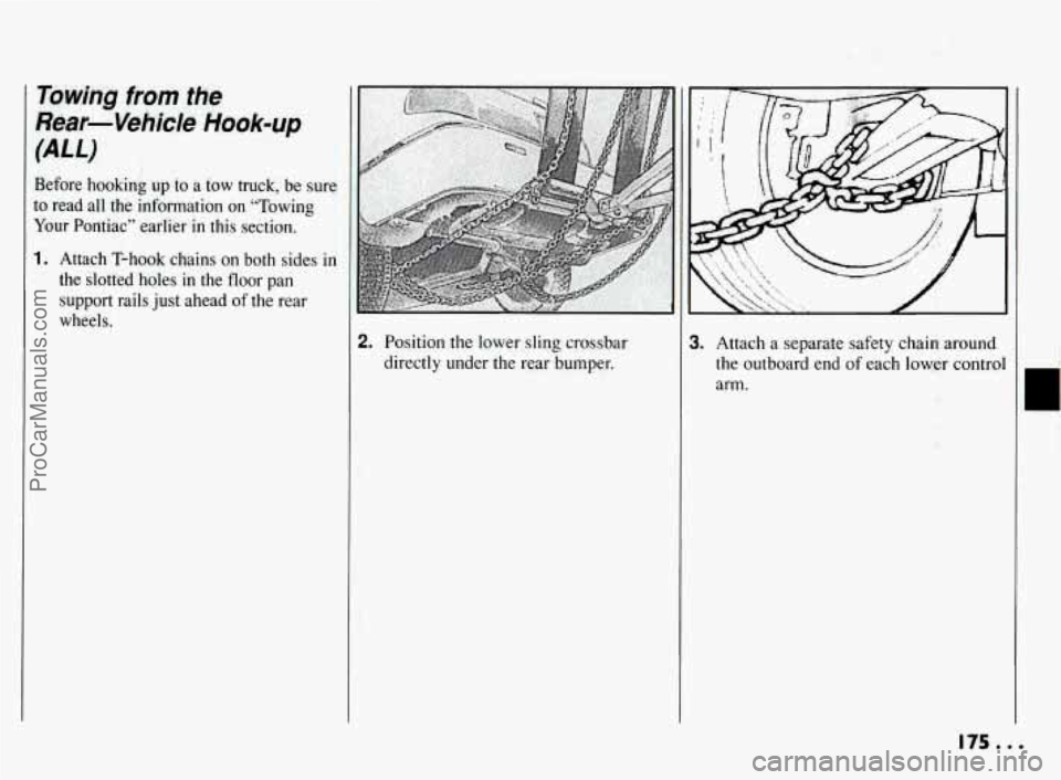 PONTIAC BONNEVILLE 1994  Owners Manual Towing from the 
Rear-Vehicle tiook=up 
(ALL) 
Before  hooking up to a tow truck, be sure 
~ to read  all  the  information  on  “Towing 
Your  Pontiac”  earlier 
in this  section. 
1 I Attach  T-