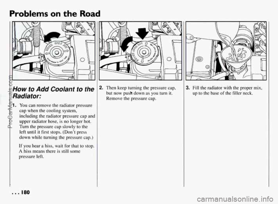 PONTIAC BONNEVILLE 1994  Owners Manual Problems on the Road 
How to Add Coolant  to  the 
Radiator: 
1. You  can  remove  the radiator  pressure 
cap  when  the  cooling  system, 
including  the  radiator  pressure cap and 
upper  radiator