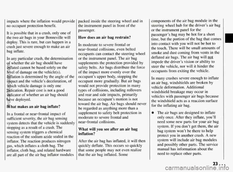 PONTIAC BONNEVILLE 1994 Owners Manual impacts where the inflation would provide
no occupant protection benefit.
It is possible that
in a crash, only one of
the two air bags in your Bonneville will
deploy. This is rare, PONTIAC BONNEVILLE 1994 Owners Manual impacts where the inflation would provide
no occupant protection benefit.
It is possible that
in a crash, only one of
the two air bags in your Bonneville will
deploy. This is rare,